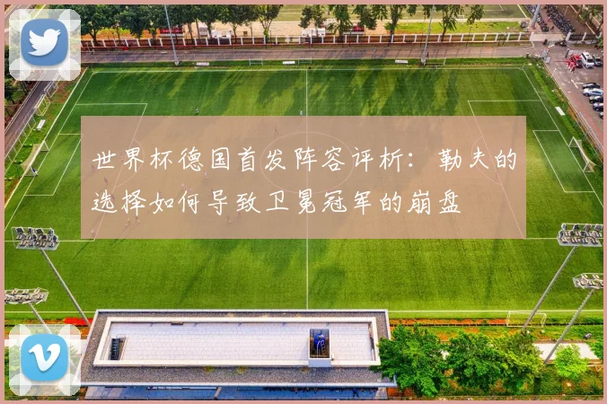 世界杯德国首发阵容评析：勒夫的选择如何导致卫冕冠军的崩盘