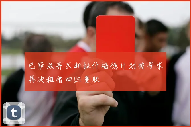 巴萨放弃买断拉什福德计划将寻求再次租借回归曼联