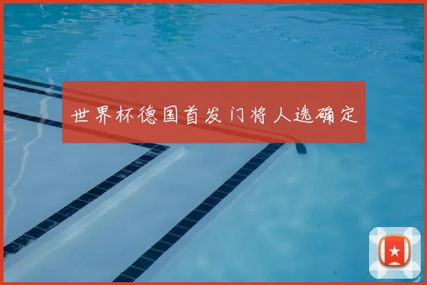 世界杯德国首发门将人选确定