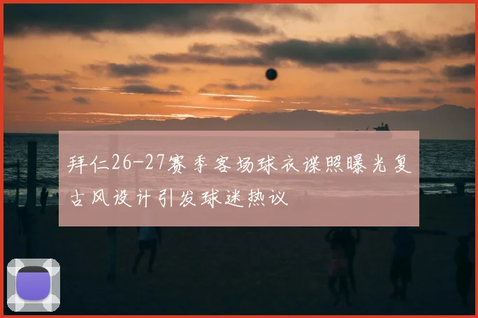 拜仁26-27赛季客场球衣谍照曝光复古风设计引发球迷热议