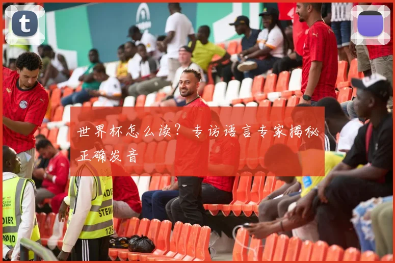 世界杯怎么读？专访语言专家揭秘正确发音