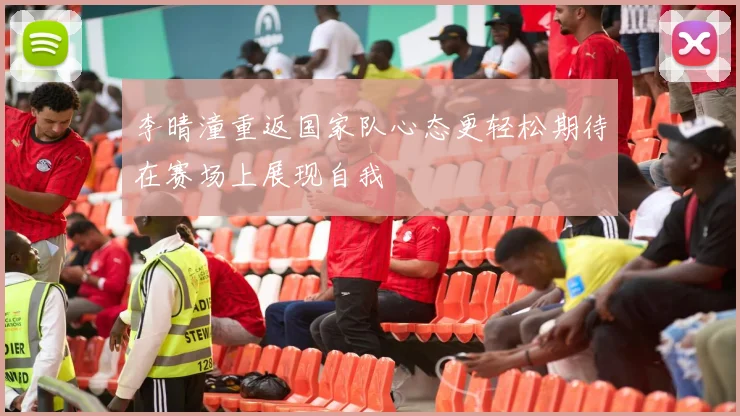 李晴潼重返国家队心态更轻松期待在赛场上展现自我