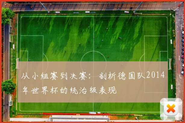 从小组赛到决赛：剖析德国队2014年世界杯的统治级表现