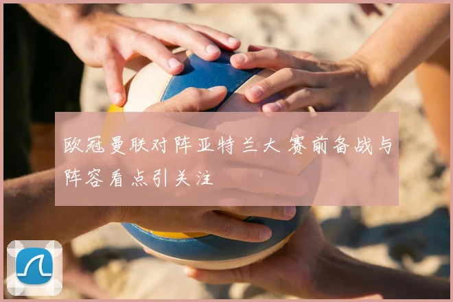欧冠曼联对阵亚特兰大 赛前备战与阵容看点引关注