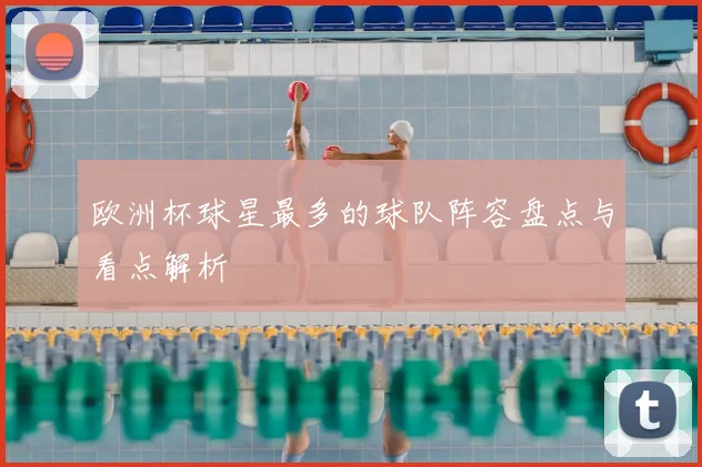 欧洲杯球星最多的球队阵容盘点与看点解析