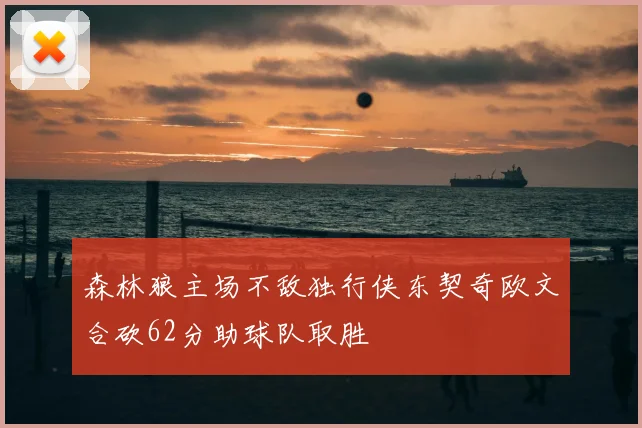 森林狼主场不敌独行侠东契奇欧文合砍62分助球队取胜