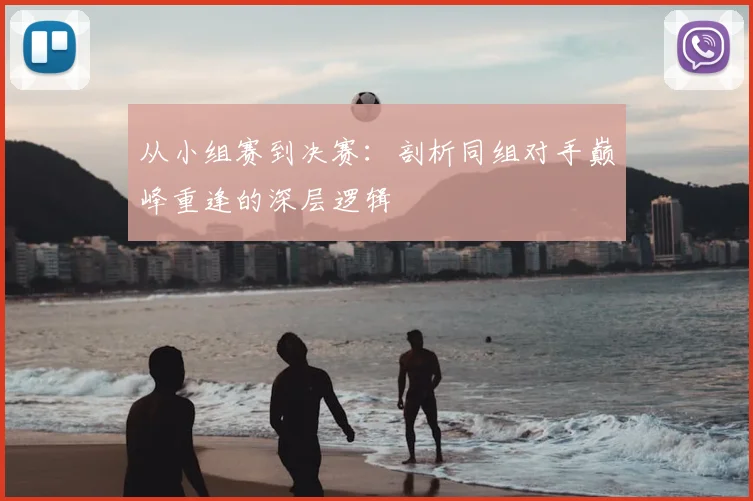 从小组赛到决赛:剖析同组对手巅峰重逢的深层逻辑