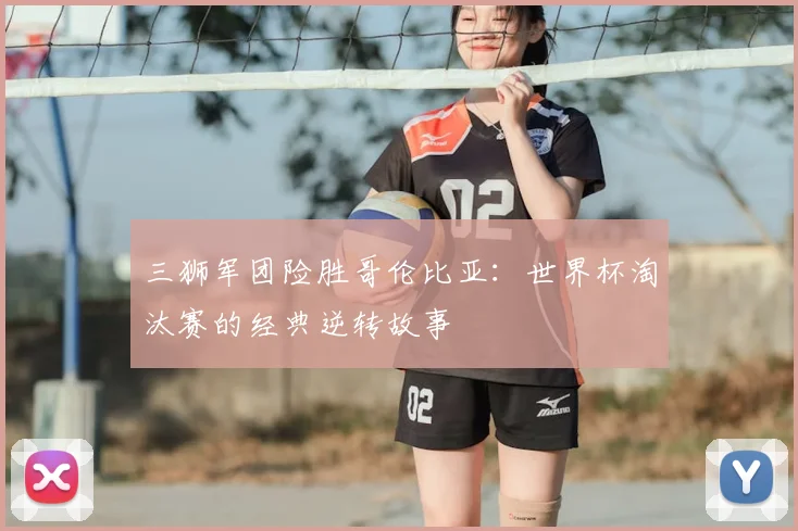三狮军团险胜哥伦比亚:世界杯淘汰赛的经典逆转故事