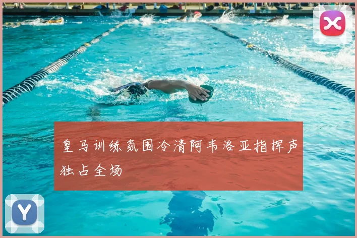 皇马训练氛围冷清阿韦洛亚指挥声独占全场
