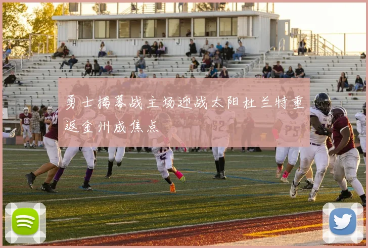 勇士揭幕战主场迎战太阳杜兰特重返金州成焦点