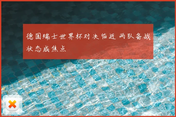 德国瑞士世界杯对决临近 两队备战状态成焦点