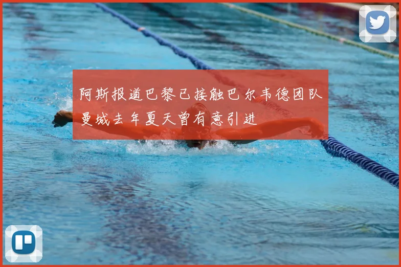 阿斯报道巴黎已接触巴尔韦德团队曼城去年夏天曾有意引进