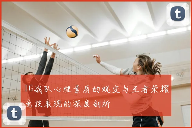 IG战队心理素质的蜕变与王者荣耀竞技表现的深度剖析