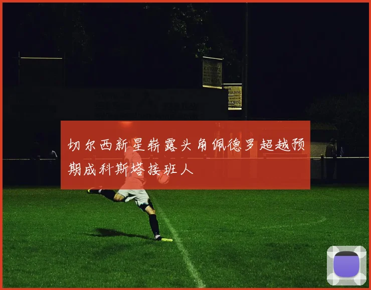 切尔西新星崭露头角佩德罗超越预期成科斯塔接班人