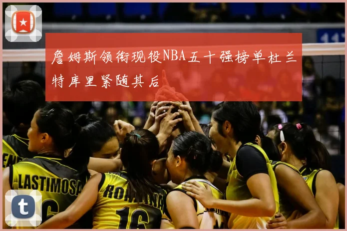 詹姆斯领衔现役NBA五十强榜单杜兰特库里紧随其后
