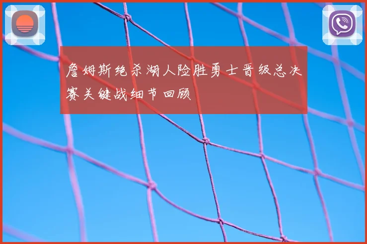詹姆斯绝杀湖人险胜勇士晋级总决赛关键战细节回顾