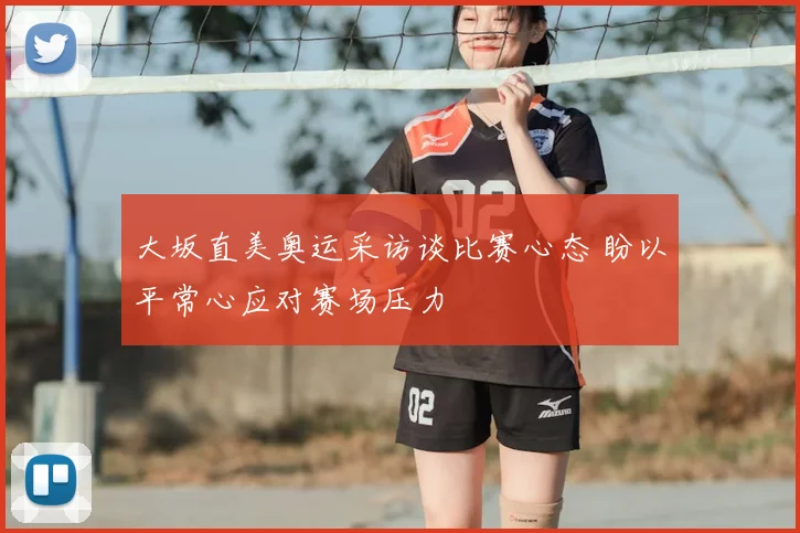 大坂直美奥运采访谈比赛心态 盼以平常心应对赛场压力