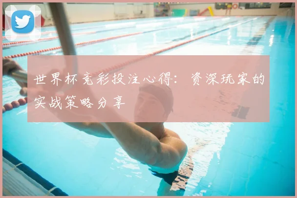 世界杯竞彩投注心得：资深玩家的实战策略分享