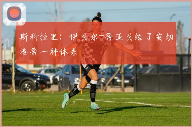 斯科拉里：伊戈尔-蒂亚戈给了安切洛蒂一种体系