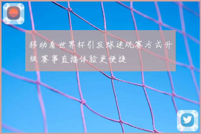 移动看世界杯引发球迷观赛方式升级 赛事直播体验更便捷