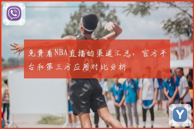 免费看NBA直播的渠道汇总，官方平台和第三方应用对比分析