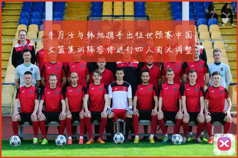 李月汝与韩旭携手出征世预赛中国女篮集训阵容将进行四人淘汰调整