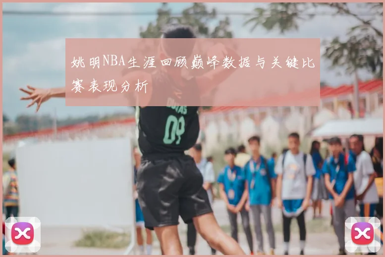 姚明NBA生涯回顾巅峰数据与关键比赛表现分析