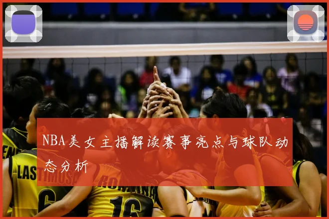 NBA美女主播解读赛事亮点与球队动态分析