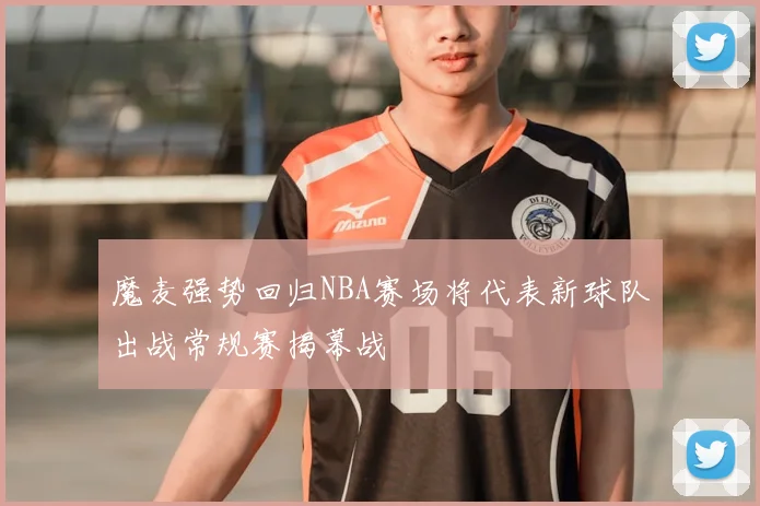 魔麦强势回归NBA赛场将代表新球队出战常规赛揭幕战