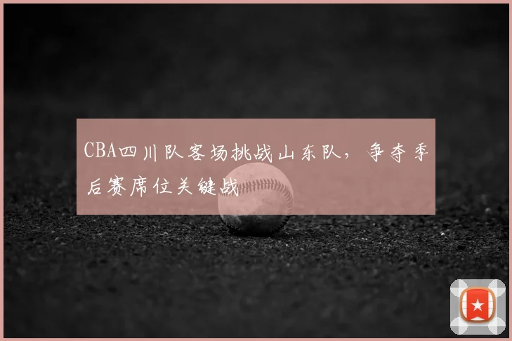 CBA四川队客场挑战山东队，争夺季后赛席位关键战
