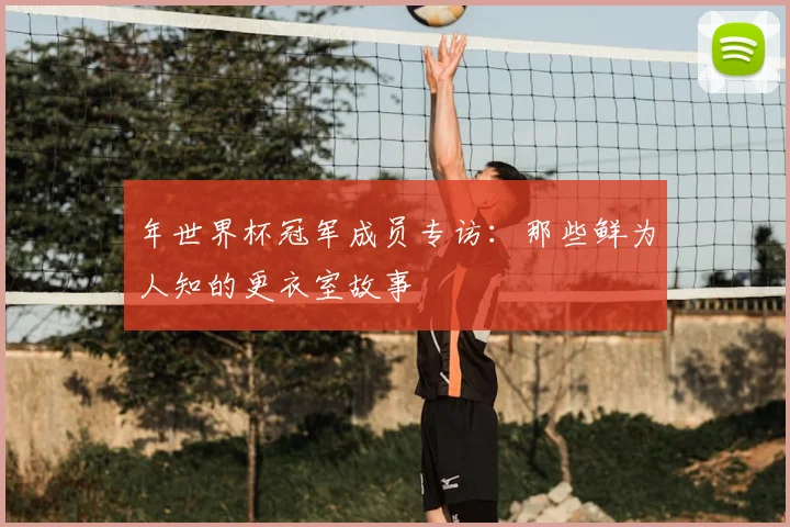 年世界杯冠军成员专访：那些鲜为人知的更衣室故事