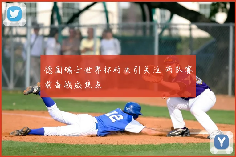德国瑞士世界杯对决引关注 两队赛前备战成焦点