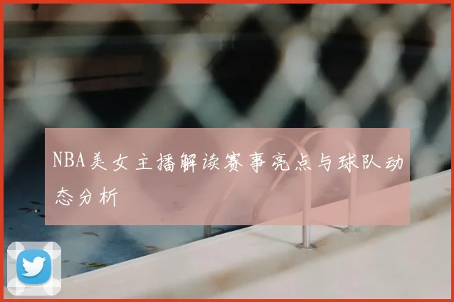 NBA美女主播解读赛事亮点与球队动态分析