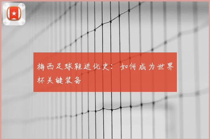 梅西足球鞋进化史：如何成为世界杯关键装备