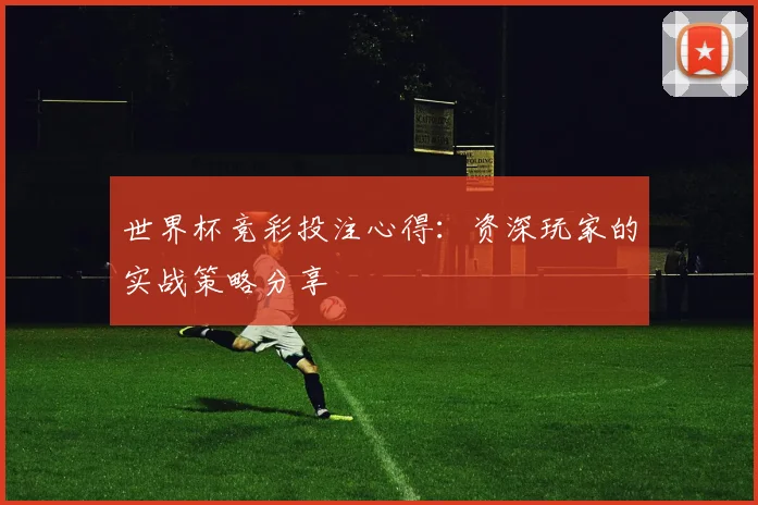 世界杯竞彩投注心得：资深玩家的实战策略分享