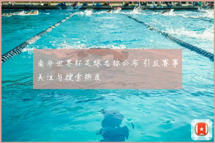 南非世界杯足球名称公布 引发赛事关注与搜索热度