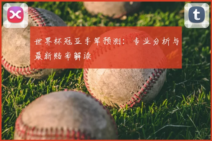 世界杯冠亚季军预测：专业分析与最新赔率解读