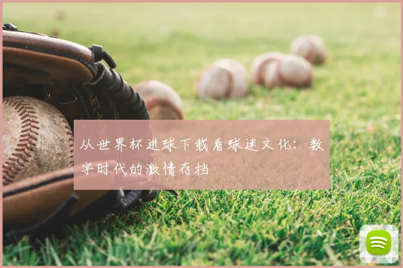 从世界杯进球下载看球迷文化：数字时代的激情存档