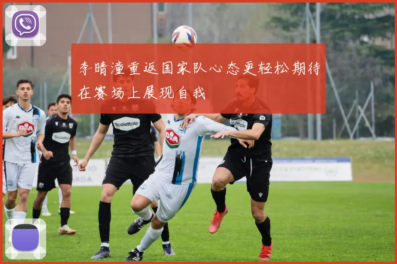李晴潼重返国家队心态更轻松期待在赛场上展现自我