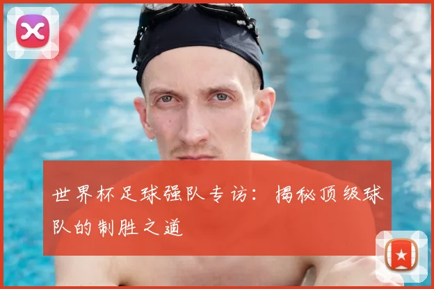 世界杯足球强队专访：揭秘顶级球队的制胜之道