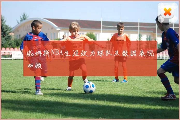 威姆斯NBA生涯效力球队及数据表现回顾