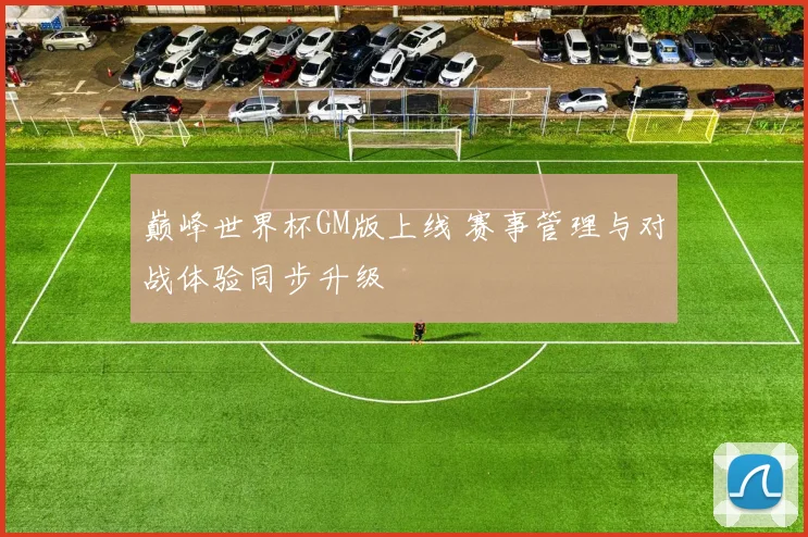 巅峰世界杯GM版上线 赛事管理与对战体验同步升级