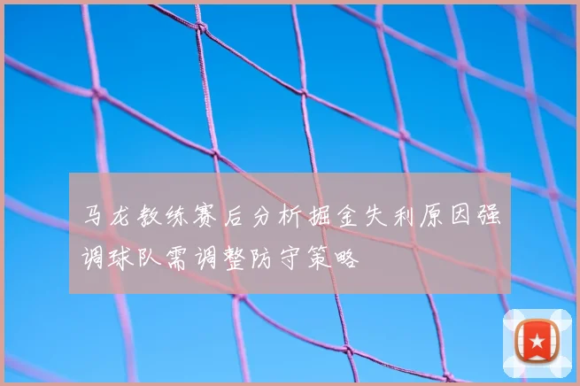 马龙教练赛后分析掘金失利原因强调球队需调整防守策略