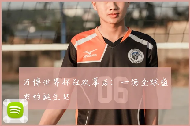 万博世界杯狂欢幕后：一场全球盛典的诞生记