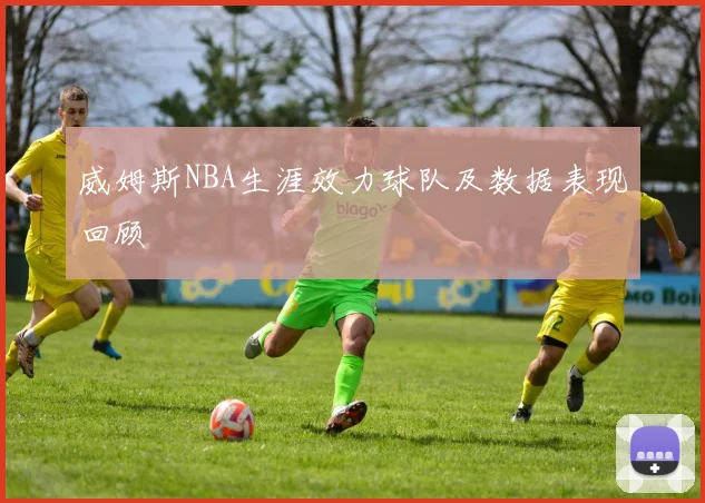 威姆斯NBA生涯效力球队及数据表现回顾
