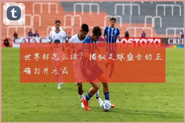 世界杯怎么读？揭秘足球盛会的正确打开方式
