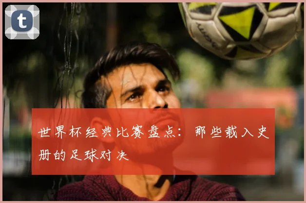 世界杯经典比赛盘点：那些载入史册的足球对决