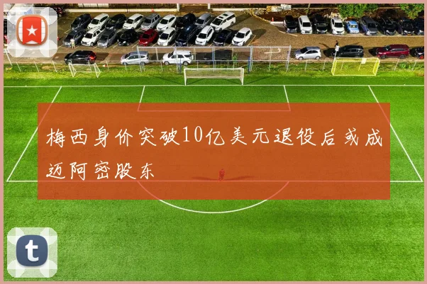 梅西身价突破10亿美元退役后或成迈阿密股东