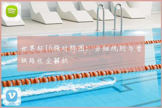 世界杯16强对阵图：分组规则与晋级路径全解析