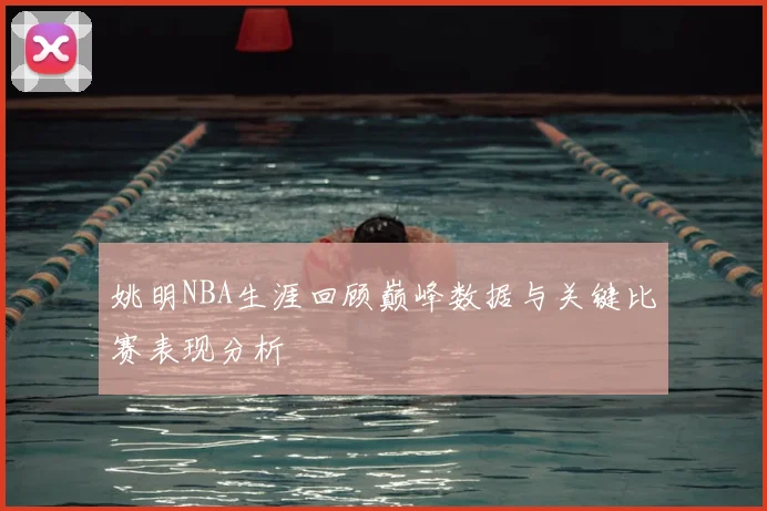 姚明NBA生涯回顾巅峰数据与关键比赛表现分析
